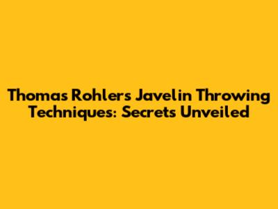 Thomas Rohler's Javelin Throwing Techniques: Secrets Unveiled