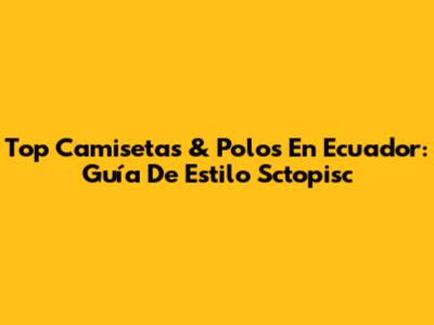 Top Camisetas & Polos En Ecuador: Guía De Estilo Sctopisc