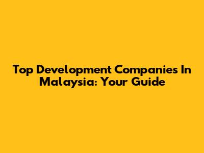 Top Development Companies In Malaysia: Your Guide