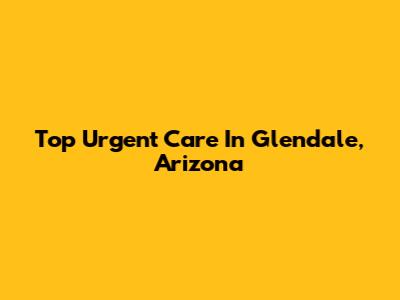 Top Urgent Care In Glendale, Arizona