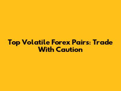 Top Volatile Forex Pairs: Trade With Caution