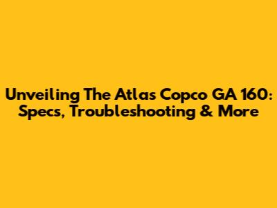 Unveiling The Atlas Copco GA 160: Specs, Troubleshooting & More