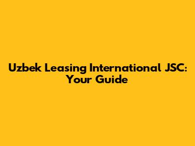 Uzbek Leasing International JSC: Your Guide