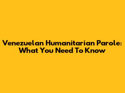 Venezuelan Humanitarian Parole: What You Need To Know
