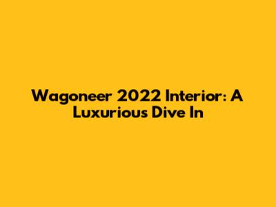 Wagoneer 2022 Interior: A Luxurious Dive In