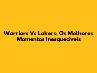 Warriors Vs Lakers: Os Melhores Momentos Inesquecíveis