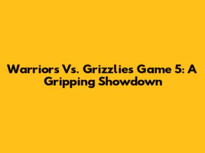 Warriors Vs. Grizzlies Game 5: A Gripping Showdown